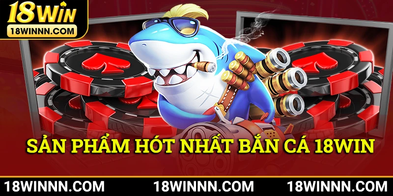 Review chi tiết những sản phẩm hot nhất trong danh mục bắn cá 18win